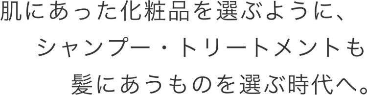 肌にあった化粧品を選ぶように、シャンプー・トリートメントも髪にあうものを選ぶ時代へ。