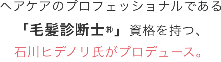 ヘアケアのプロフェッショナルである 「毛髪診断士®」資格を持つ、 石川ヒデノリ氏と他の4名がプロディース。