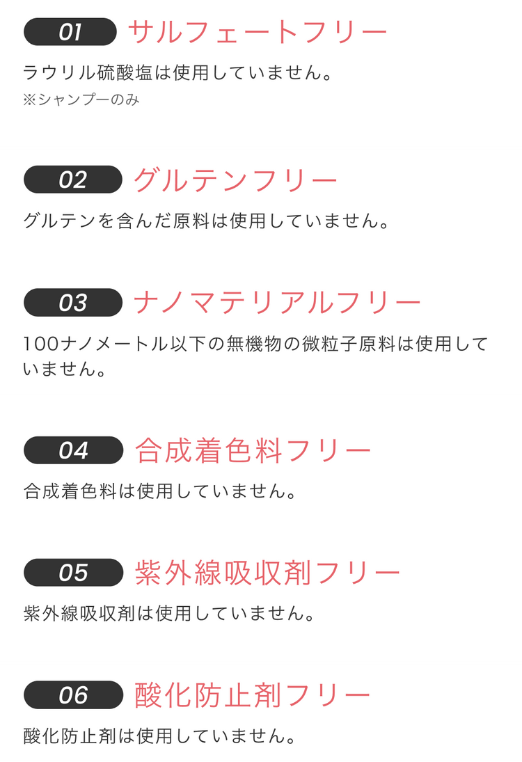 サルフェートフリー。グルテンフリー。ナノマテリアルフリー。合成着色料フリー。紫外線吸収剤フリー。酸化防止剤フリー。